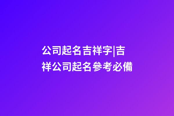 公司起名吉祥字|吉祥公司起名參考必備-第1張-公司起名-玄機派
